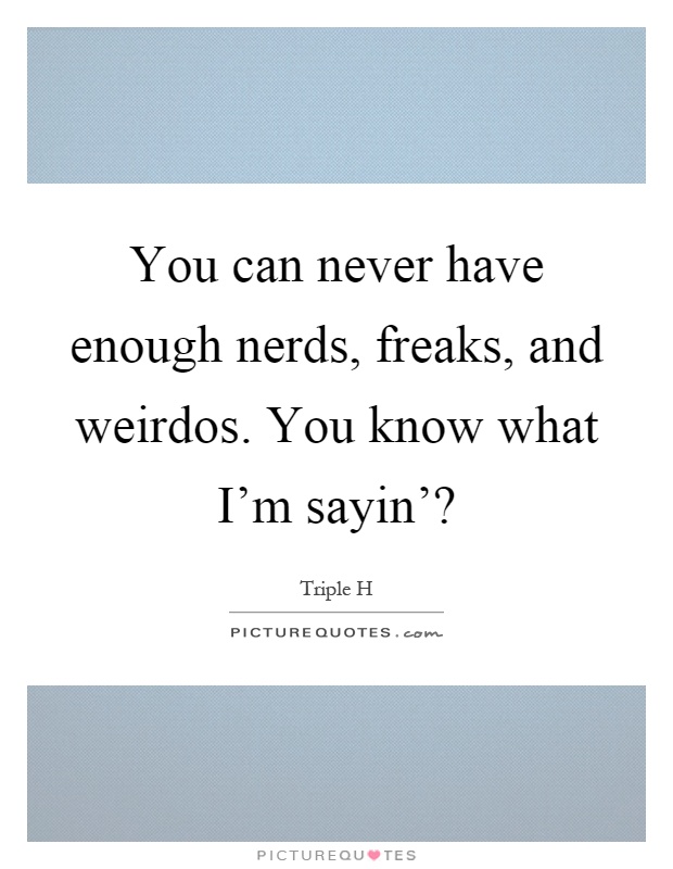 You can never have enough nerds, freaks, and weirdos. You know what I'm sayin'? Picture Quote #1