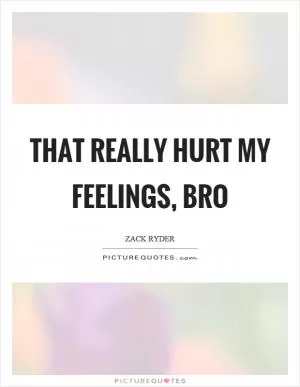 That really hurt my feelings, bro Picture Quote #1