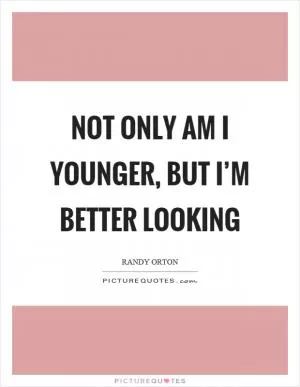 Not only am I younger, but I’m better looking Picture Quote #1