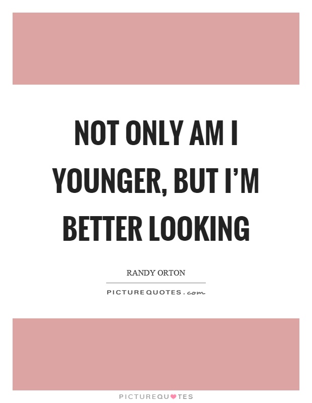 Not only am I younger, but I'm better looking Picture Quote #1