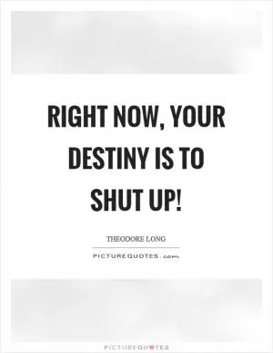 Right now, your destiny is to shut up! Picture Quote #1