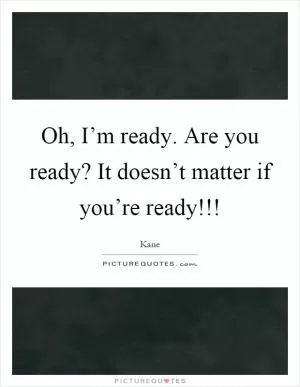 Oh, I’m ready. Are you ready? It doesn’t matter if you’re ready!!! Picture Quote #1