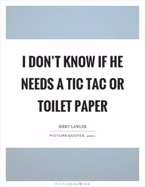 I don’t know if he needs a tic tac or toilet paper Picture Quote #1