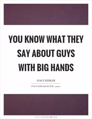 You know what they say about guys with big hands Picture Quote #1