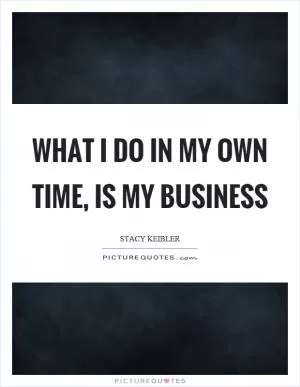 What I do in my own time, is my business Picture Quote #1