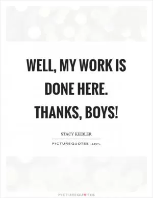 Well, my work is done here. Thanks, boys! Picture Quote #1