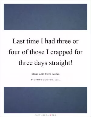 Last time I had three or four of those I crapped for three days straight! Picture Quote #1