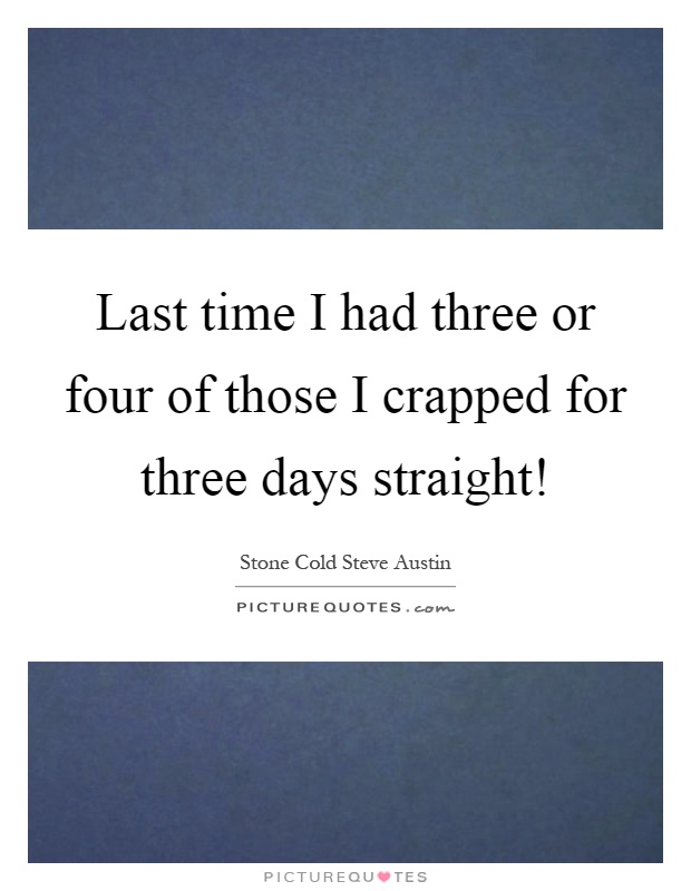 Last time I had three or four of those I crapped for three days straight! Picture Quote #1