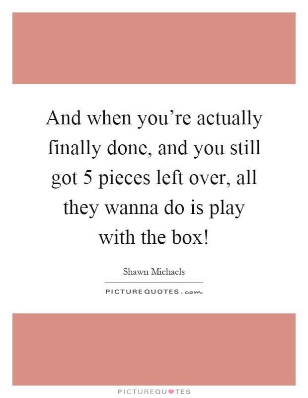 And when you're actually finally done, and you still got 5 pieces left over, all they wanna do is play with the box! Picture Quote #1