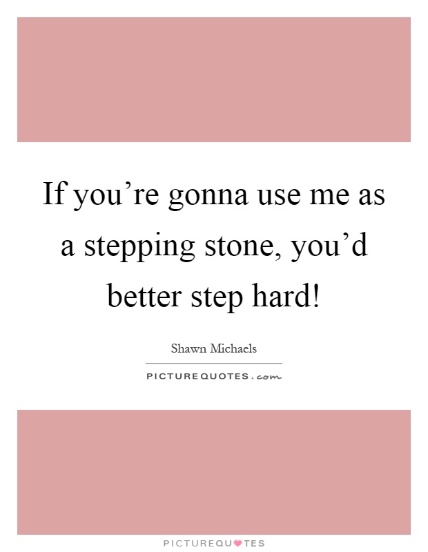 If you're gonna use me as a stepping stone, you'd better step hard! Picture Quote #1