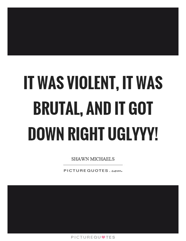 It was violent, it was brutal, and it got down right uglyyy! Picture Quote #1