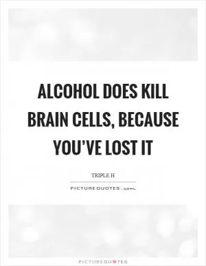 Alcohol does kill brain cells, because you’ve lost it Picture Quote #1