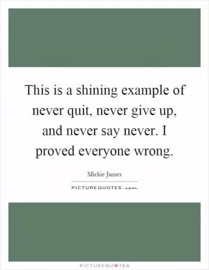 This is a shining example of never quit, never give up, and never say never. I proved everyone wrong Picture Quote #1
