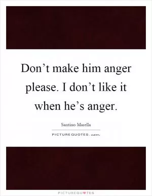 Don’t make him anger please. I don’t like it when he’s anger Picture Quote #1