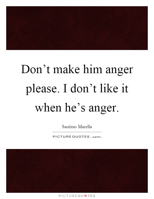Don't make him anger please. I don't like it when he's anger Picture Quote #1