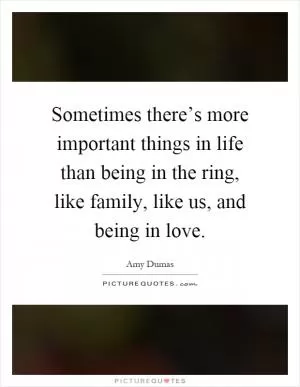 Sometimes there’s more important things in life than being in the ring, like family, like us, and being in love Picture Quote #1