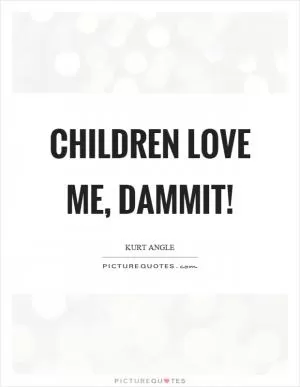 Children love me, dammit! Picture Quote #1