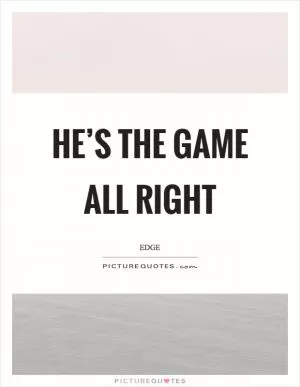 He’s the game all right Picture Quote #1