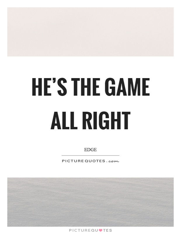 He's the game all right Picture Quote #1