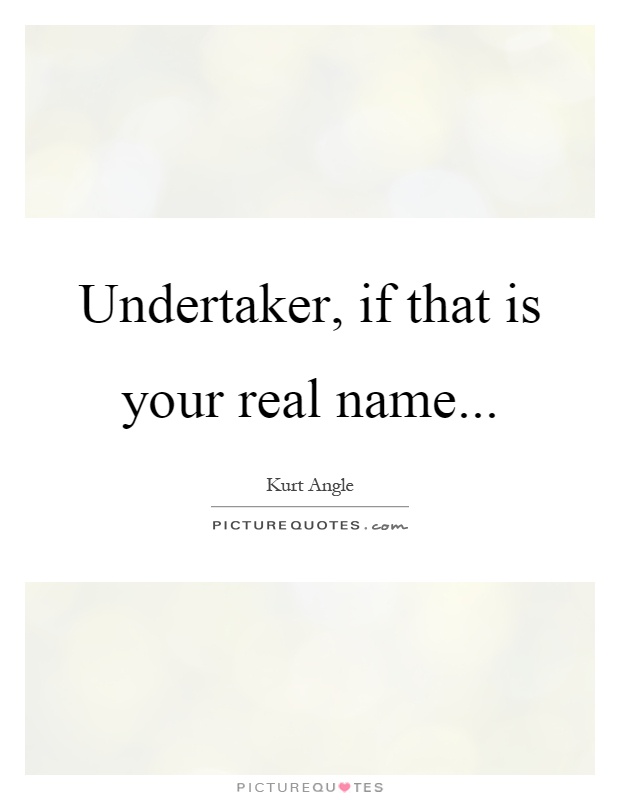 Undertaker, if that is your real name Picture Quote #1