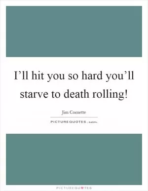 I’ll hit you so hard you’ll starve to death rolling! Picture Quote #1