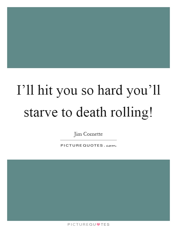 I'll hit you so hard you'll starve to death rolling! Picture Quote #1