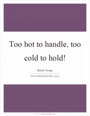 Too hot to handle, too cold to hold! Picture Quote #1