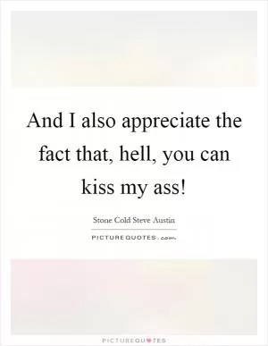 And I also appreciate the fact that, hell, you can kiss my ass! Picture Quote #1