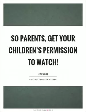 So parents, get your children’s permission to watch! Picture Quote #1