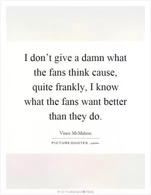 I don’t give a damn what the fans think cause, quite frankly, I know what the fans want better than they do Picture Quote #1