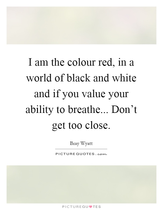 I am the colour red, in a world of black and white and if you value your ability to breathe... Don't get too close Picture Quote #1