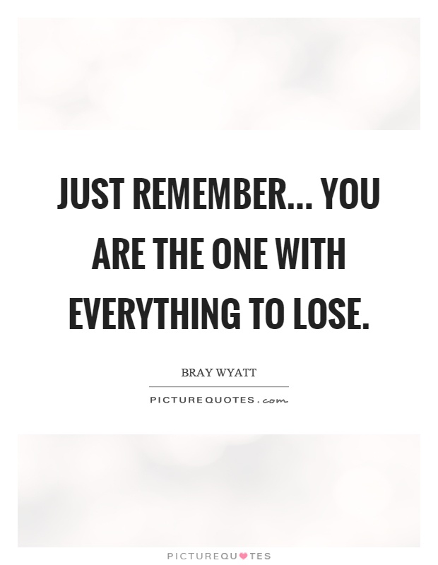 Just remember... you are the one with everything to lose Picture Quote #1