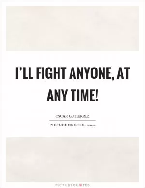 I’ll fight anyone, at any time! Picture Quote #1