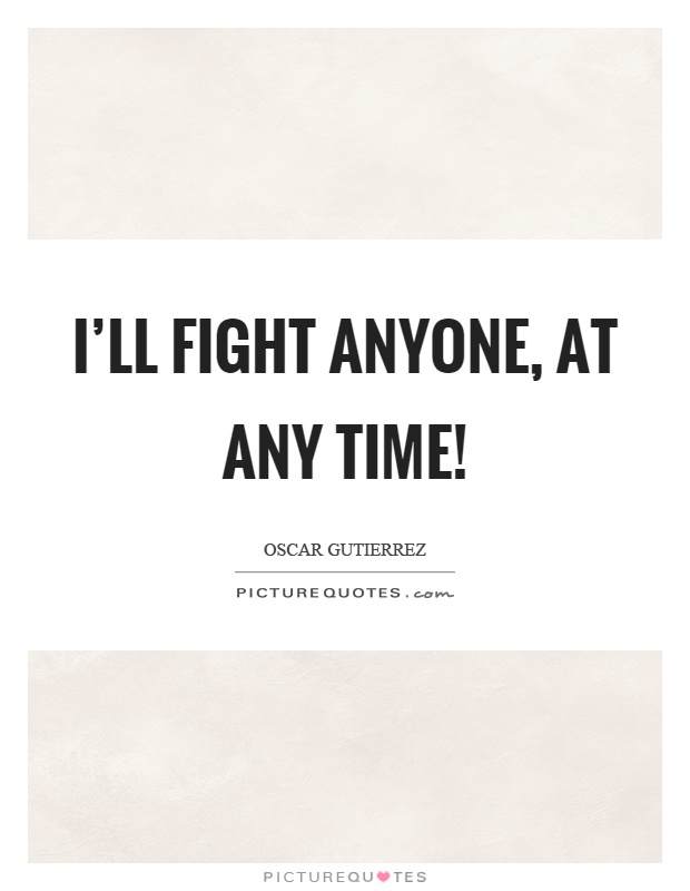 I'll fight anyone, at any time! Picture Quote #1