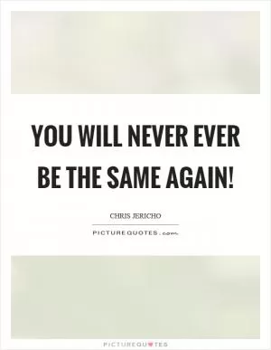You will never ever be the same again! Picture Quote #1