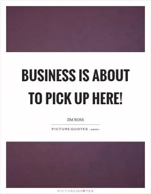 Business is about to pick up here! Picture Quote #1