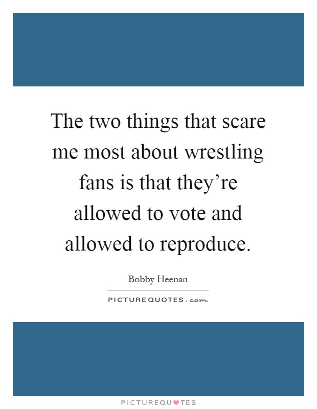 The two things that scare me most about wrestling fans is that they're allowed to vote and allowed to reproduce Picture Quote #1