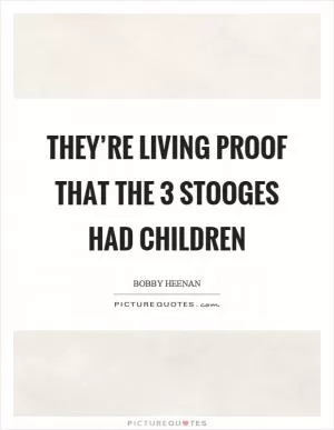 They’re living proof that the 3 stooges had children Picture Quote #1