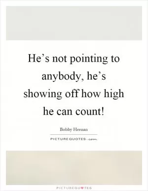 He’s not pointing to anybody, he’s showing off how high he can count! Picture Quote #1