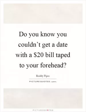 Do you know you couldn’t get a date with a $20 bill taped to your forehead? Picture Quote #1