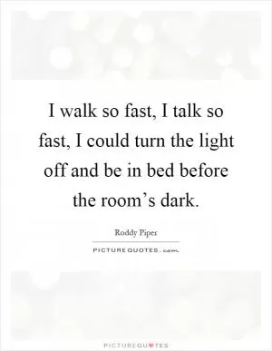 I walk so fast, I talk so fast, I could turn the light off and be in bed before the room’s dark Picture Quote #1