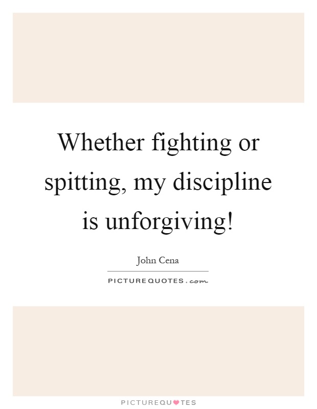 Whether fighting or spitting, my discipline is unforgiving! Picture Quote #1