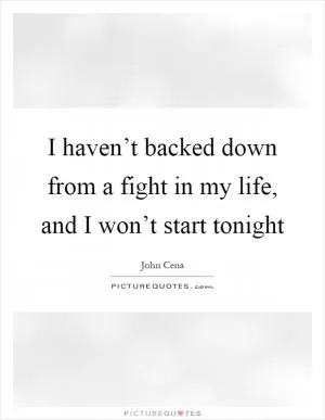 I haven’t backed down from a fight in my life, and I won’t start tonight Picture Quote #1