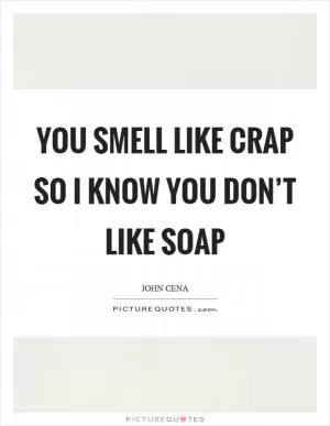 You smell like crap so I know you don’t like soap Picture Quote #1
