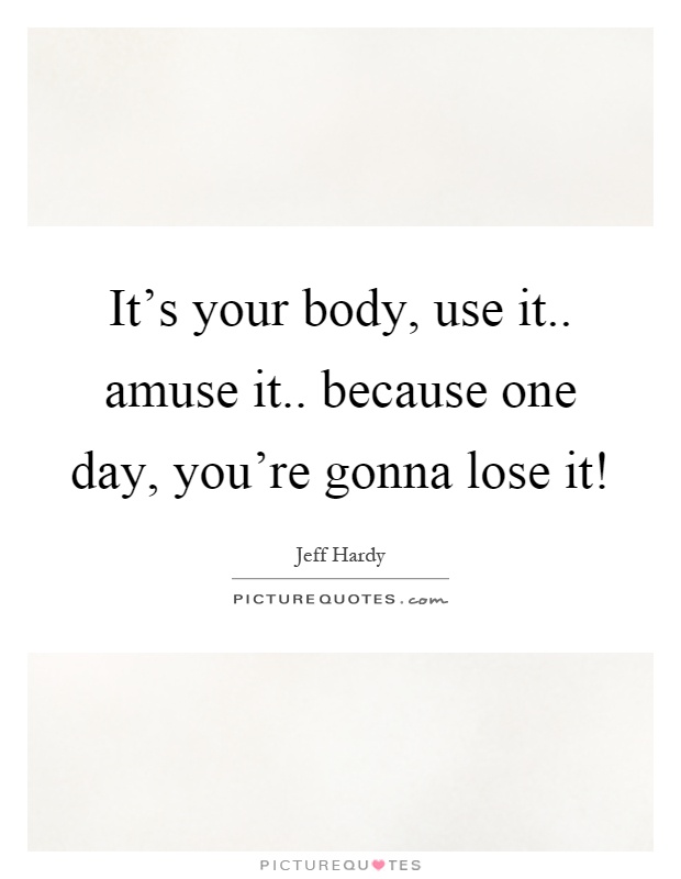 It's your body, use it.. amuse it.. because one day, you're gonna lose it! Picture Quote #1