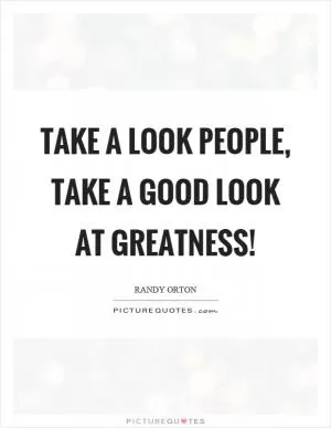 Take a look people, take a good look at greatness! Picture Quote #1
