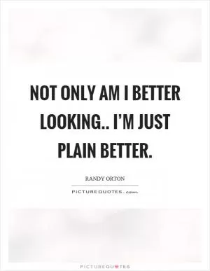 Not only am I better looking.. I’m just plain better Picture Quote #1