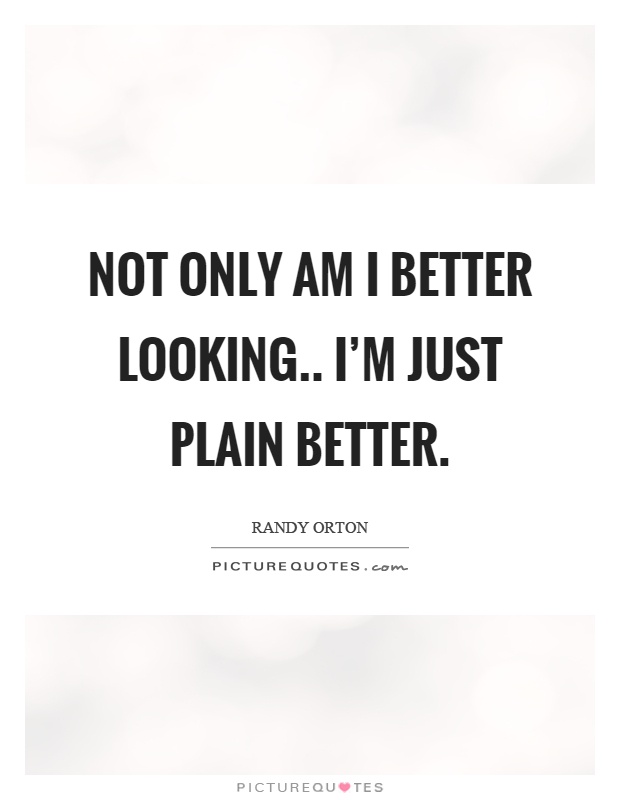 Not only am I better looking.. I'm just plain better Picture Quote #1