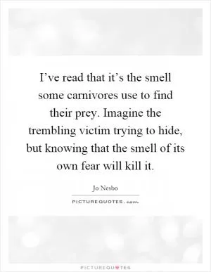 I’ve read that it’s the smell some carnivores use to find their prey. Imagine the trembling victim trying to hide, but knowing that the smell of its own fear will kill it Picture Quote #1