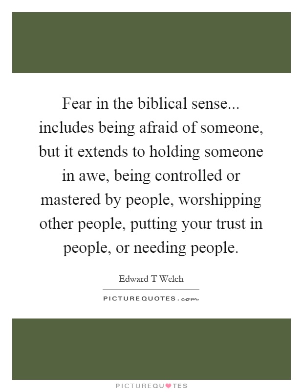 Fear in the biblical sense... includes being afraid of someone, but it extends to holding someone in awe, being controlled or mastered by people, worshipping other people, putting your trust in people, or needing people Picture Quote #1